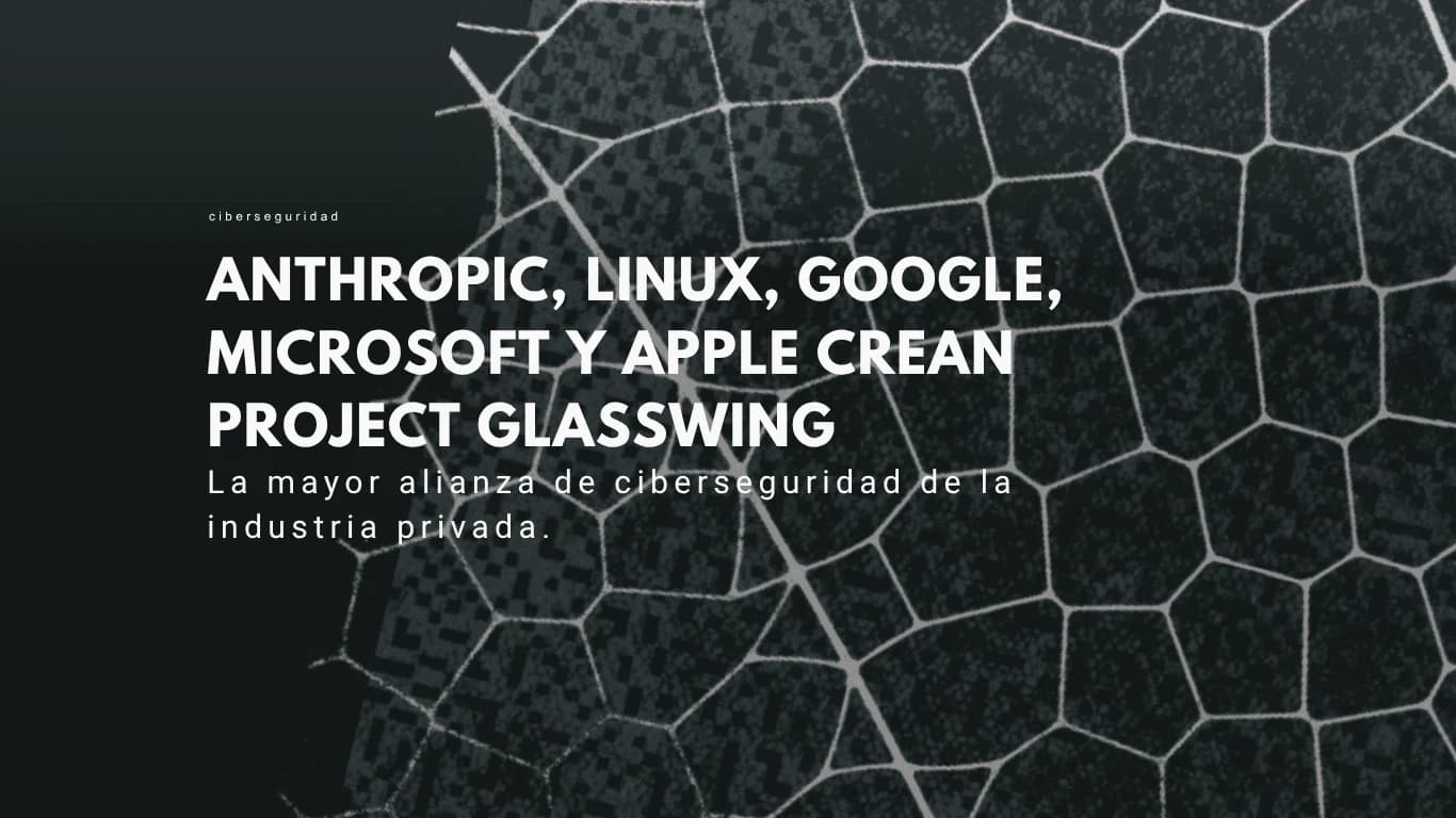 Google, Microsoft y Apple a crear Project Glasswing, la mayor alianza de ciberseguridad de la industria privada.
